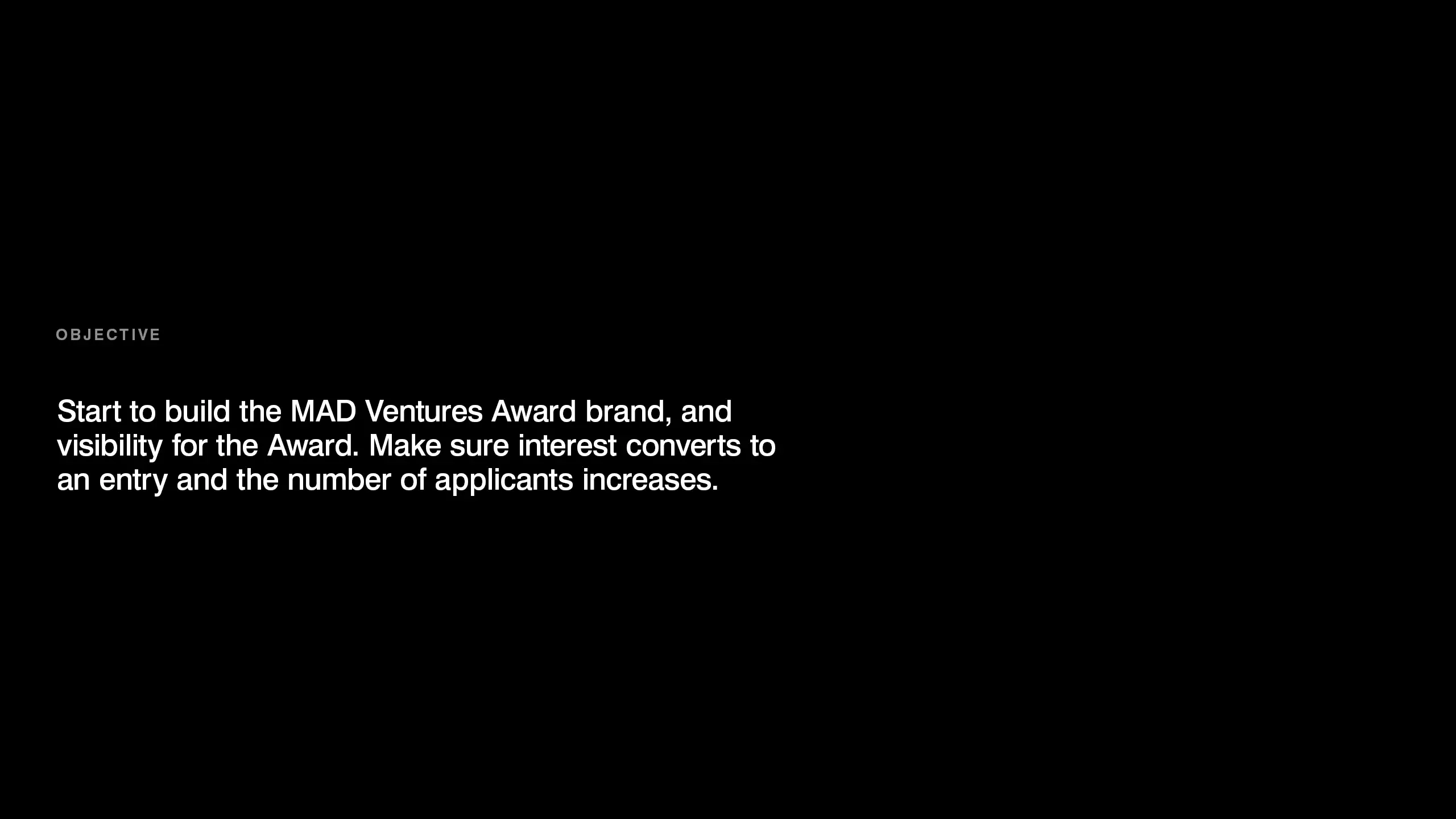Objective for MAD Ventures Award: build brand, visibility, convert interest to entries, increase applicants.